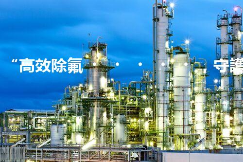 “高效除氟，守護(hù)碧水藍(lán)天——廢水中氟離子處理新篇章”